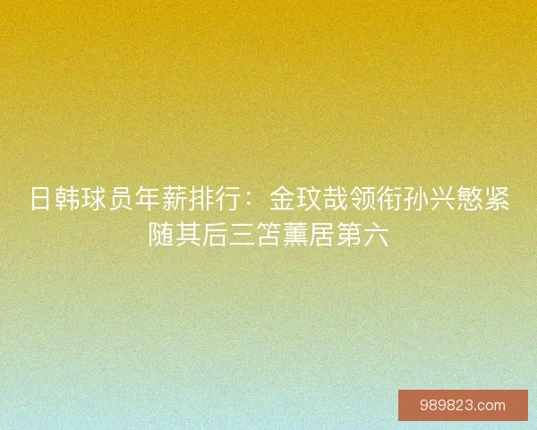 日韩球员年薪排行：金玟哉领衔孙兴慜紧随其后三笘薰居第六
