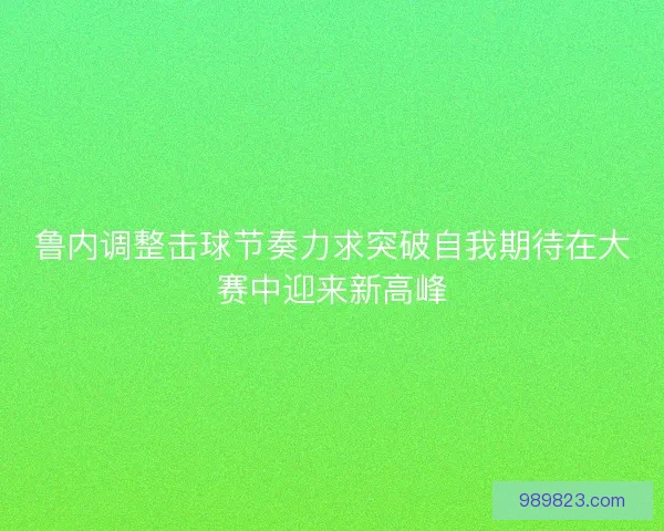 鲁内调整击球节奏力求突破自我期待在大赛中迎来新高峰