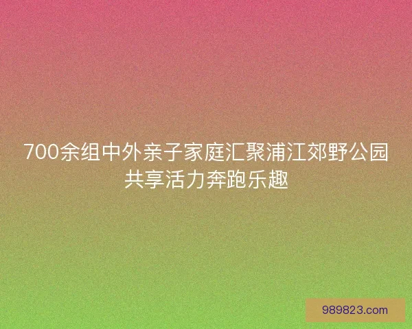 700余组中外亲子家庭汇聚浦江郊野公园共享活力奔跑乐趣