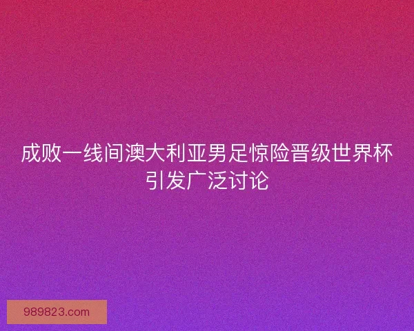 成败一线间澳大利亚男足惊险晋级世界杯引发广泛讨论