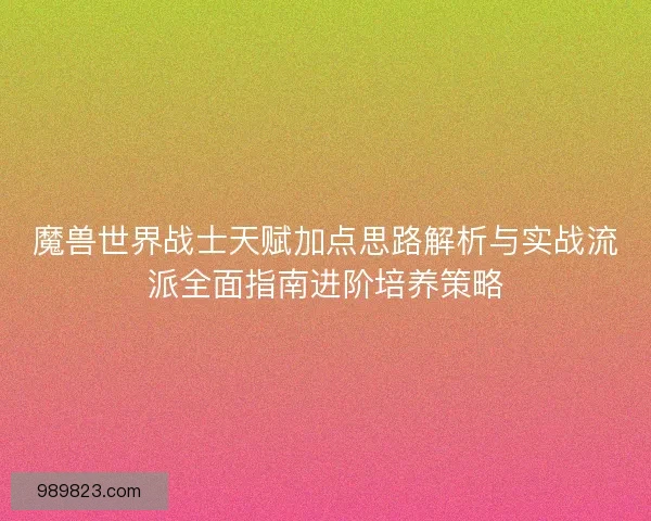 魔兽世界战士天赋加点思路解析与实战流派全面指南进阶培养策略