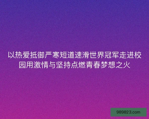 以热爱抵御严寒短道速滑世界冠军走进校园用激情与坚持点燃青春梦想之火