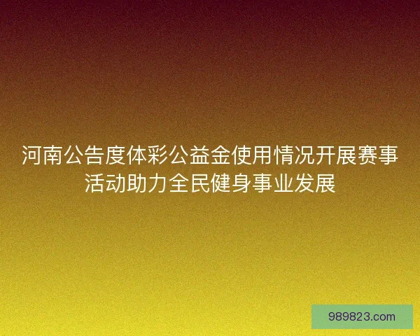 河南公告度体彩公益金使用情况开展赛事活动助力全民健身事业发展
