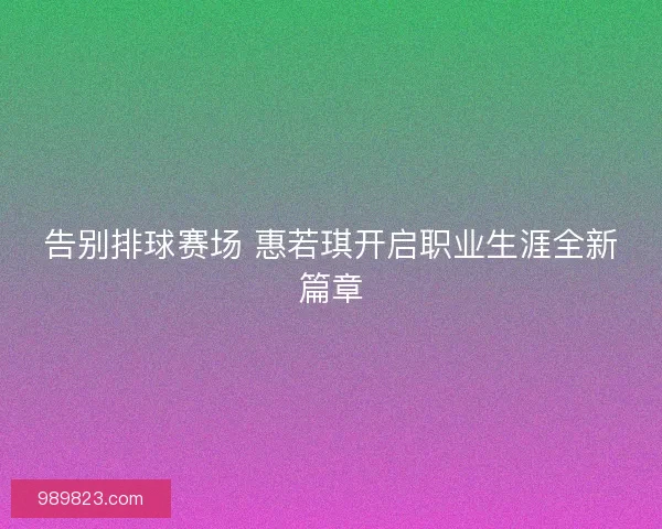 告别排球赛场 惠若琪开启职业生涯全新篇章