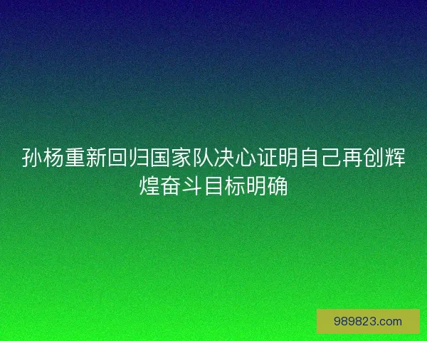 孙杨重新回归国家队决心证明自己再创辉煌奋斗目标明确