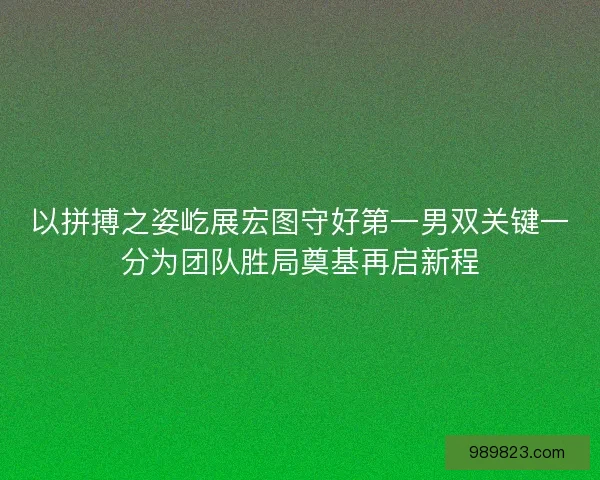以拼搏之姿屹展宏图守好第一男双关键一分为团队胜局奠基再启新程