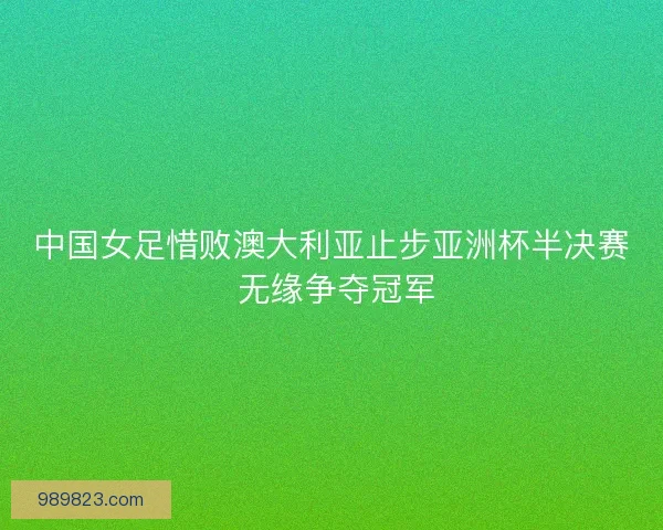 中国女足惜败澳大利亚止步亚洲杯半决赛 无缘争夺冠军