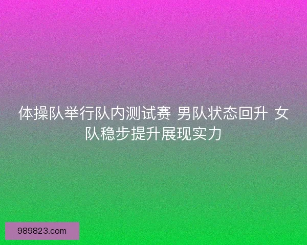 体操队举行队内测试赛 男队状态回升 女队稳步提升展现实力