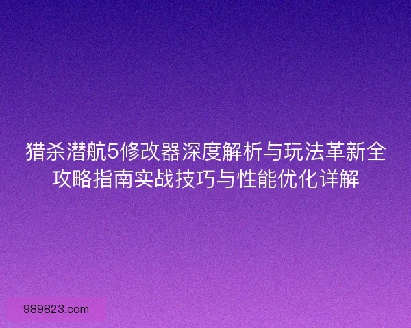 猎杀潜航5修改器深度解析与玩法革新全攻略指南实战技巧与性能优化详解